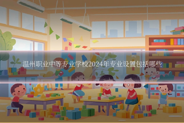 温州职业中等专业学校2024年专业设置包括哪些