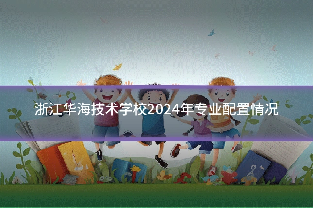 浙江华海技术学校2024年专业配置情况