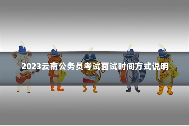2023云南公务员考试面试时间方式说明