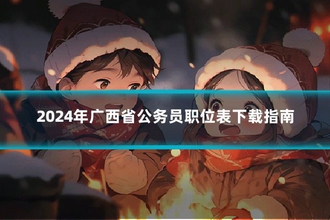 2024年广西省公务员职位表下载指南