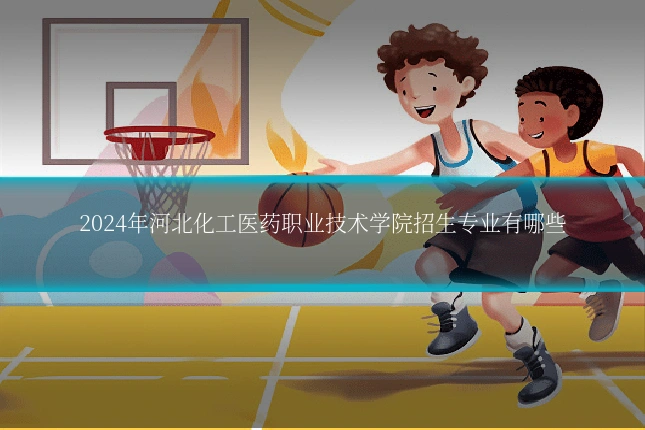 2024年河北化工医药职业技术学院招生专业有哪些