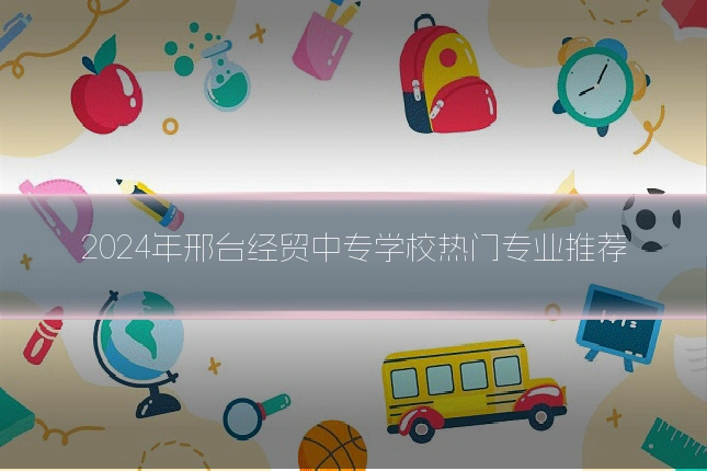 2024年邢台经贸中专学校热门专业推荐