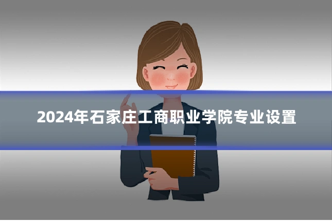 2024年石家庄工商职业学院专业设置