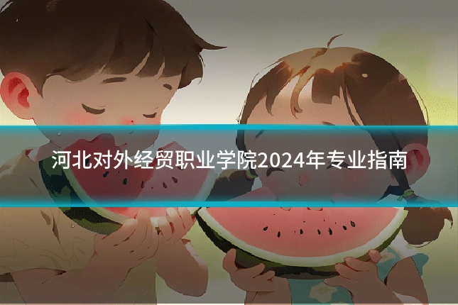河北对外经贸职业学院2024年专业指南
