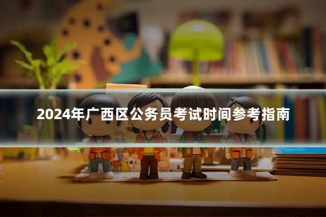 2024年广西区公务员考试时间参考指南
