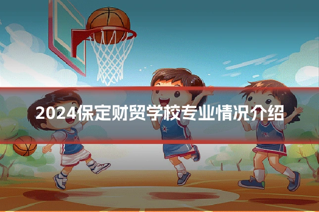 2024保定财贸学校专业情况介绍