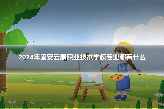 2024年固安云鹏职业技术学校专业都有什么