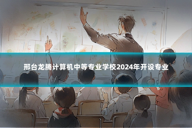 邢台龙腾计算机中等专业学校2024年开设专业