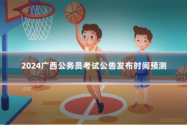 2024广西公务员考试公告发布时间预测