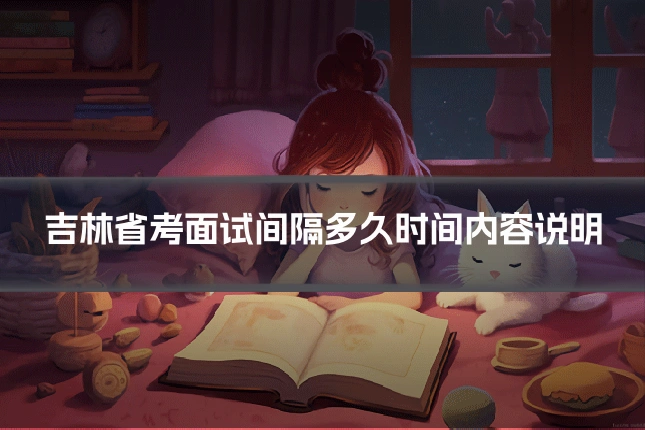 吉林省考面试间隔多久时间内容说明