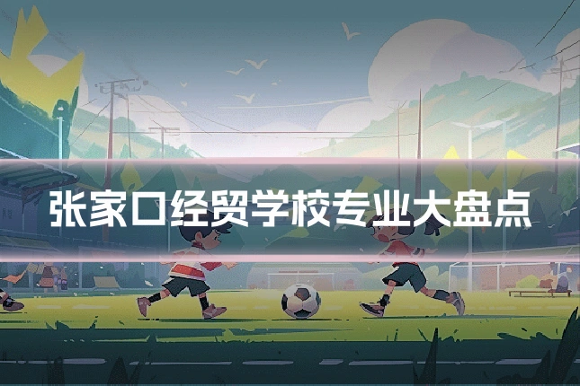 张家口经贸学校专业大盘点