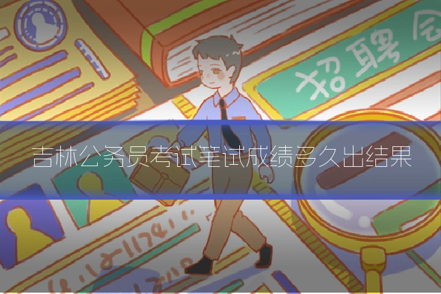 吉林公务员考试笔试成绩多久出结果