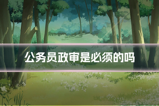 公务员政审是必须的吗