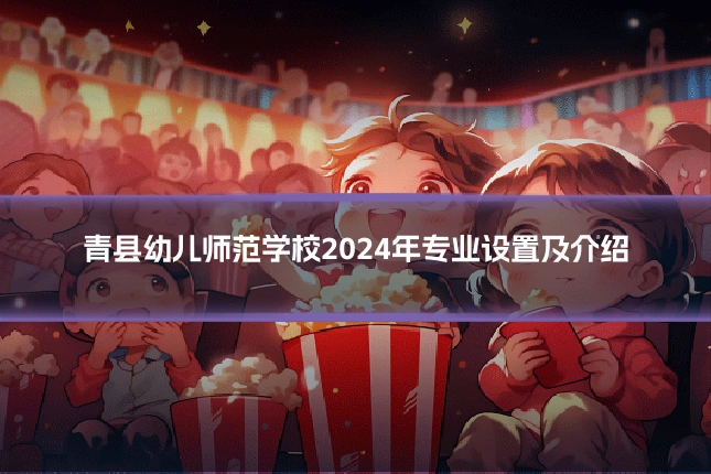 青县幼儿师范学校2024年专业设置及介绍
