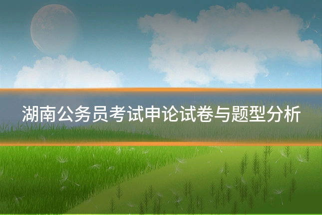 湖南公务员考试申论试卷与题型分析