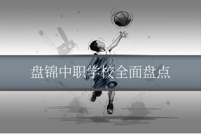 盘锦中职学校全面盘点