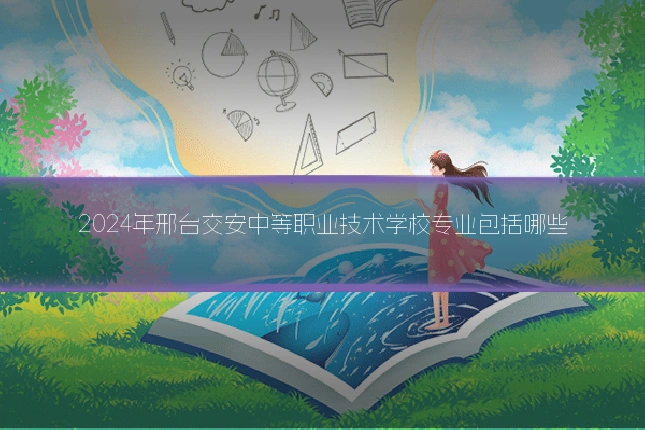 2024年邢台交安中等职业技术学校专业包括哪些