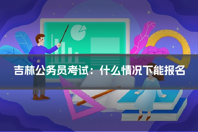 吉林公务员考试：什么情况下能报名
