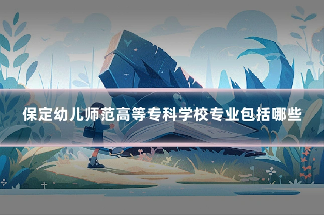保定幼儿师范高等专科学校专业包括哪些