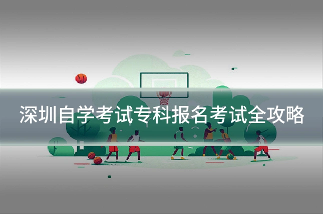 深圳自学考试专科报名考试全攻略