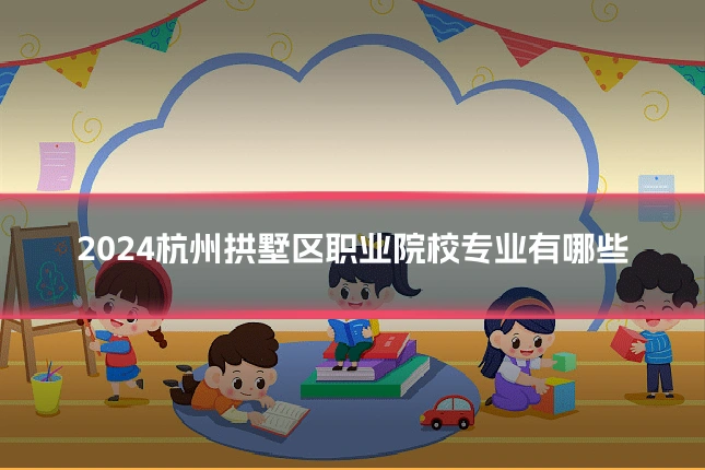 2024杭州拱墅区职业院校专业有哪些