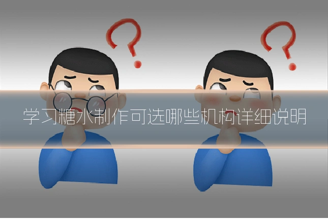 学习糖水制作可选哪些机构详细说明