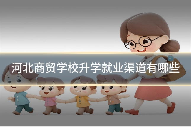河北商贸学校升学就业渠道有哪些