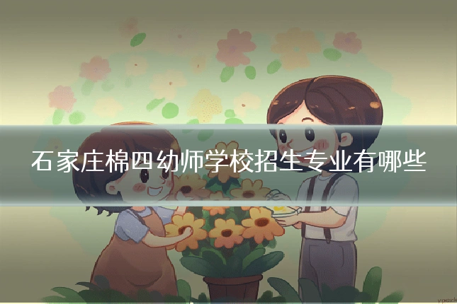 石家庄棉四幼师学校招生专业有哪些