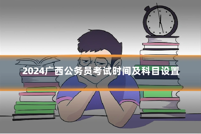 2024广西公务员考试时间及科目设置