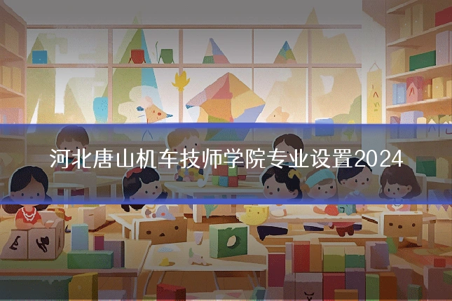 河北唐山机车技师学院专业设置2024