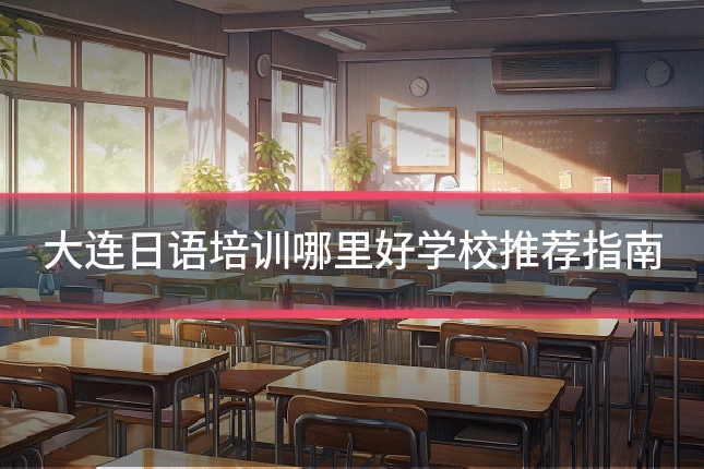 大连日语培训哪里好学校推荐指南