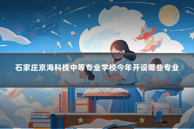 石家庄京海科技中等专业学校今年开设哪些专业