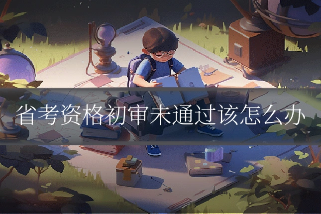 省考资格初审未通过该怎么办