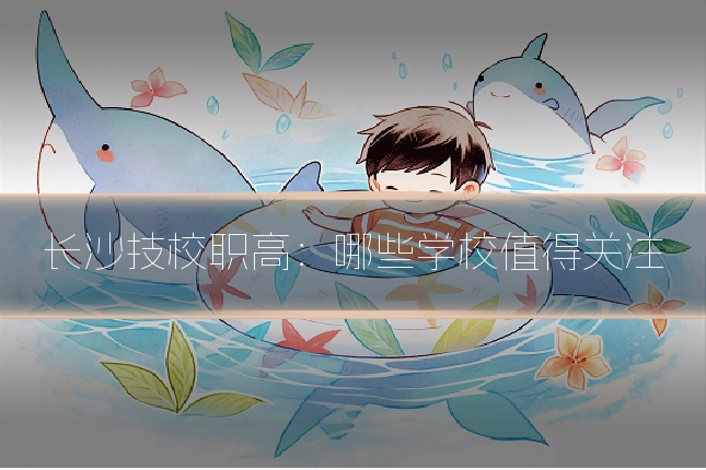 长沙技校职高：哪些学校值得关注