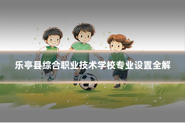 乐亭县综合职业技术学校专业设置全解