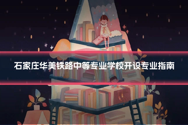 石家庄华美铁路中等专业学校开设专业指南