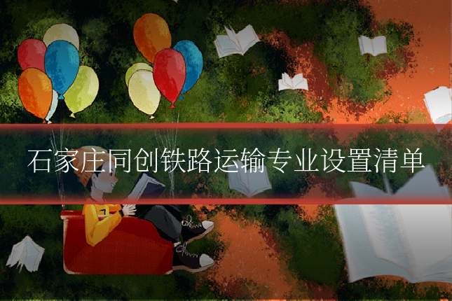 石家庄同创铁路运输专业设置清单