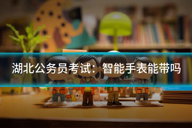 湖北公务员考试：智能手表能带吗