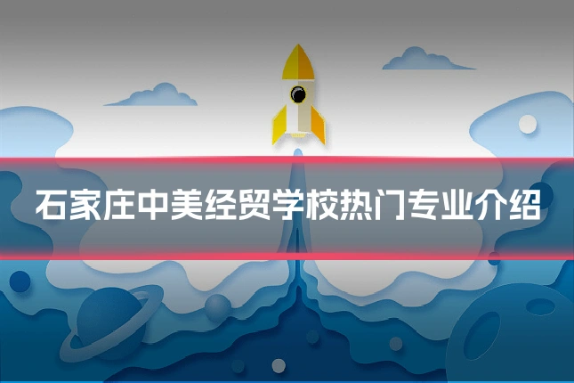 石家庄中美经贸学校热门专业介绍