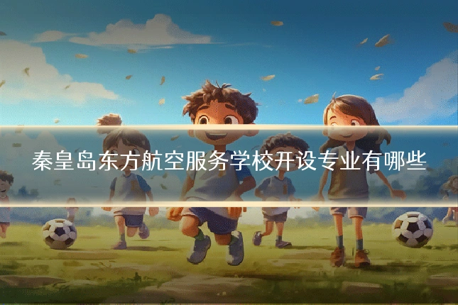 秦皇岛东方航空服务学校开设专业有哪些
