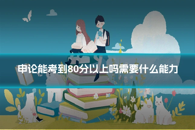 申论能考到80分以上吗需要什么能力