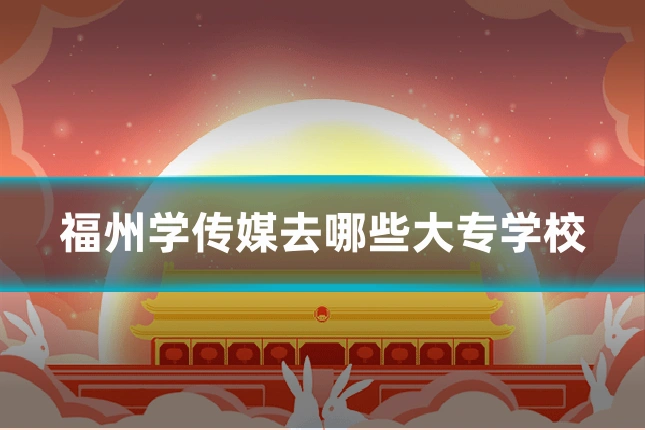 福州学传媒去哪些大专学校