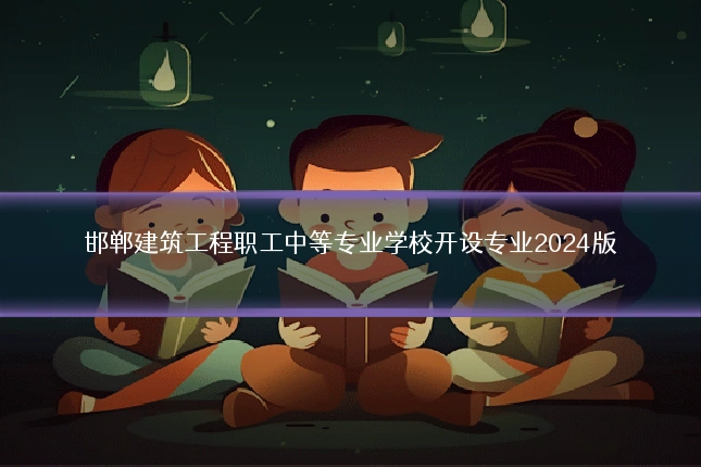 邯郸建筑工程职工中等专业学校开设专业2024版