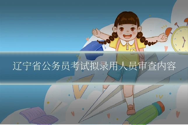 辽宁省公务员考试拟录用人员审查内容