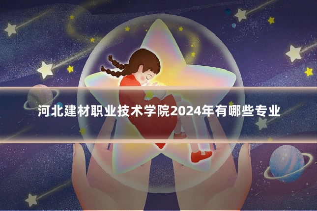 河北建材职业技术学院2024年有哪些专业