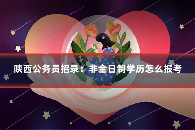 陕西公务员招录：非全日制学历怎么报考