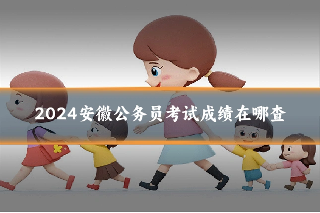 2024安徽公务员考试成绩在哪查