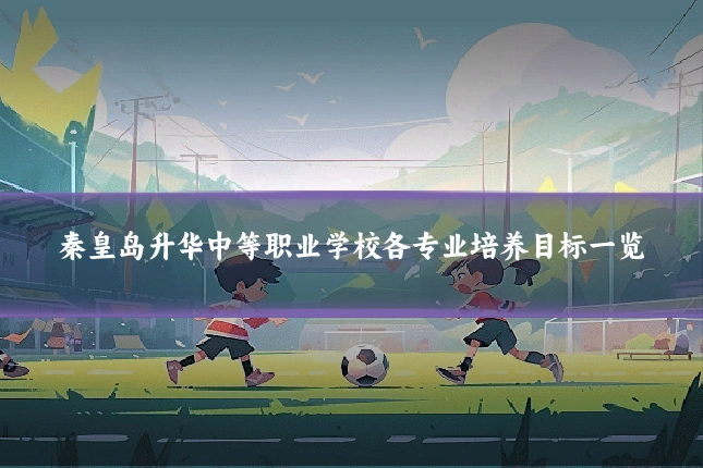秦皇岛升华中等职业学校各专业培养目标一览