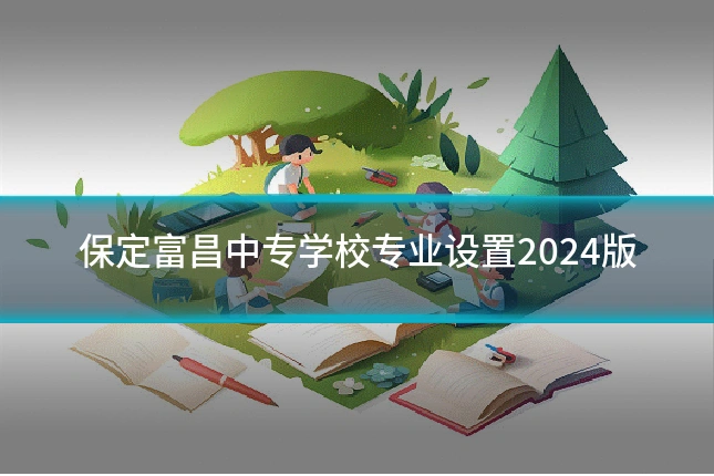 保定富昌中专学校专业设置2024版