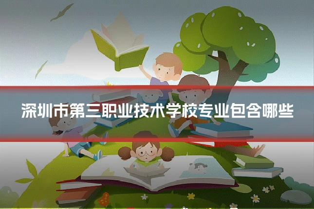 深圳市第三职业技术学校专业包含哪些